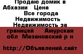 Продаю домик в Абхазии › Цена ­ 2 700 000 - Все города Недвижимость » Недвижимость за границей   . Амурская обл.,Мазановский р-н